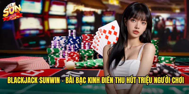 Sunwin BlackJack - Đấu trí dealer 21 điểm với phần thưởng khủng 2 BlackJack sunwin - Bài bạc kinh điển thu hút triệu người chơi