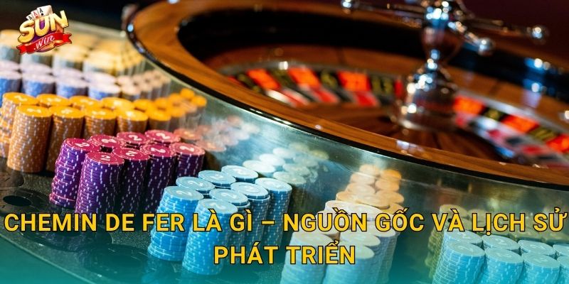 Chemin de Fer Là Gì – Nguồn Gốc Và Lịch Sử Phát Triển
