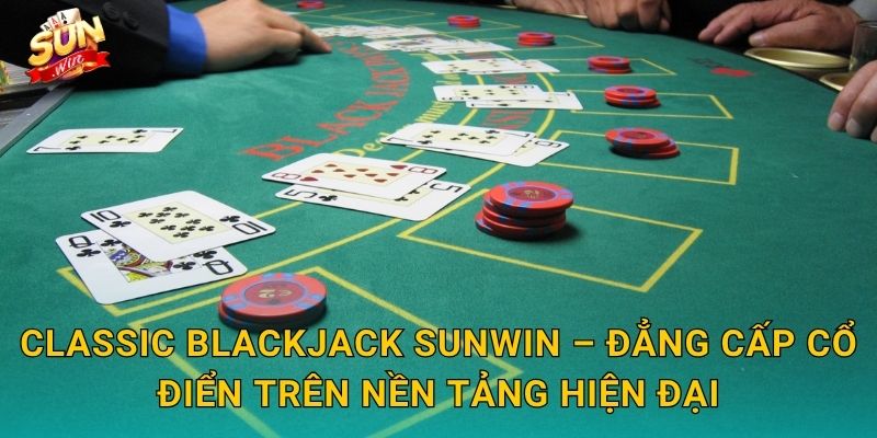 Classic Blackjack Sunwin – Đẳng Cấp Cổ Điển Trên Nền Tảng Hiện Ðại