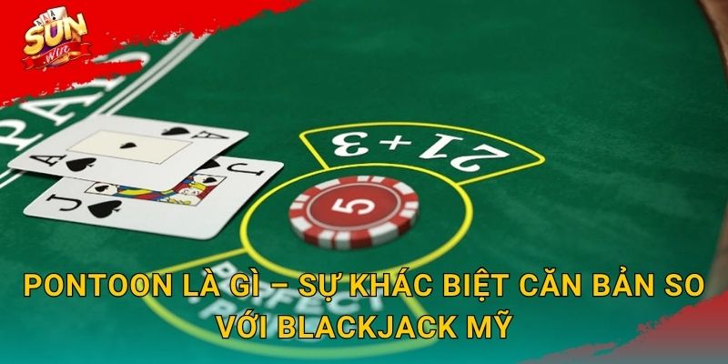 Pontoon Là Gì – Sự Khác Biệt Căn Bản So Với Blackjack Mỹ