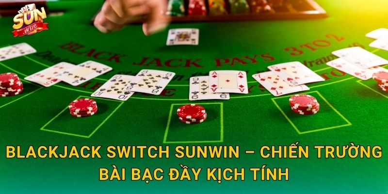 Blackjack Switch Sunwin – Chiến Trường Bài Bạc Đầy Kịch Tính